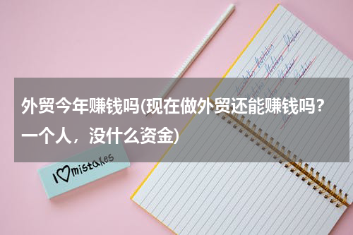 外贸今年赚钱吗(现在做外贸还能赚钱吗？一个人，没什么资金)