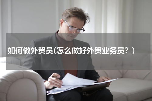 如何做外贸员(怎么做好外贸业务员？)