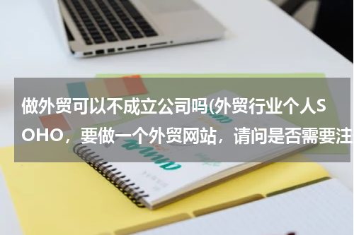 做外贸可以不成立公司吗(外贸行业个人SOHO，要做一个外贸网站，请问是否需要注册公司？)