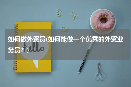 如何做外贸员(如何能做一个优秀的外贸业务员？)