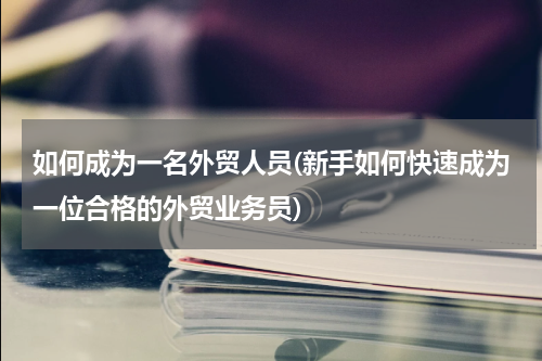 如何成为一名外贸人员(新手如何快速成为一位合格的外贸业务员)