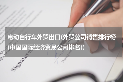 电动自行车外贸出口(外贸公司销售排行榜(中国国际经济贸易公司排名))
