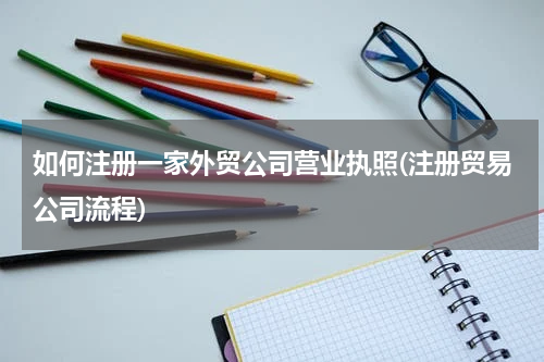 如何注册一家外贸公司营业执照(注册贸易公司流程)