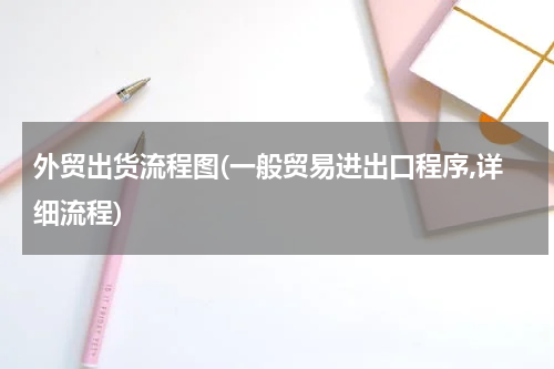 外贸出货流程图(一般贸易进出口程序,详细流程)