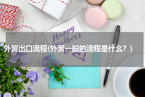 外贸出口流程(外贸一般的流程是什么？)