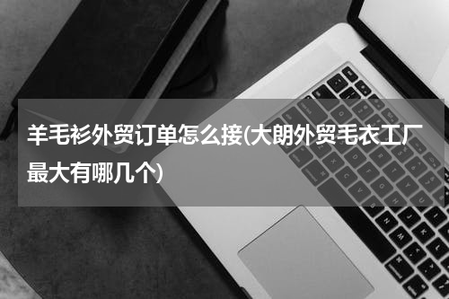 羊毛衫外贸订单怎么接(大朗外贸毛衣工厂最大有哪几个)