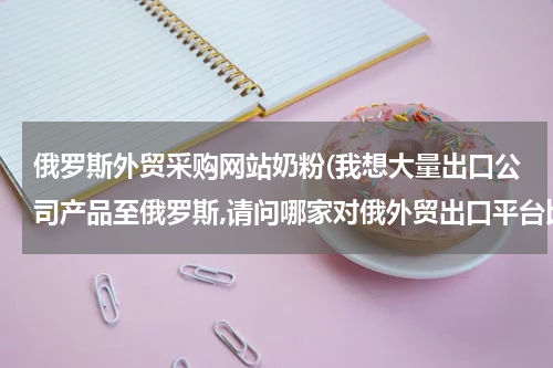 俄罗斯外贸采购网站奶粉(我想大量出口公司产品至俄罗斯,请问哪家对俄外贸出口平台比较好?)