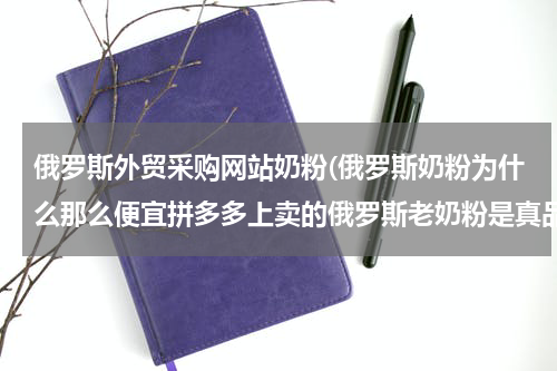 俄罗斯外贸采购网站奶粉(俄罗斯奶粉为什么那么便宜拼多多上卖的俄罗斯老奶粉是真品吗？)