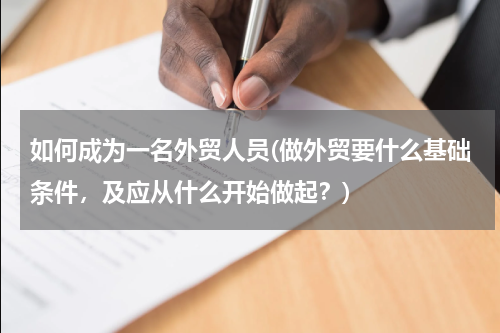 如何成为一名外贸人员(做外贸要什么基础条件，及应从什么开始做起？)
