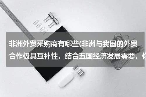 非洲外贸采购商有哪些(非洲与我国的外贸合作极具互补性，结合五国经济发展需要，你认为这种互补性体现在哪里？)