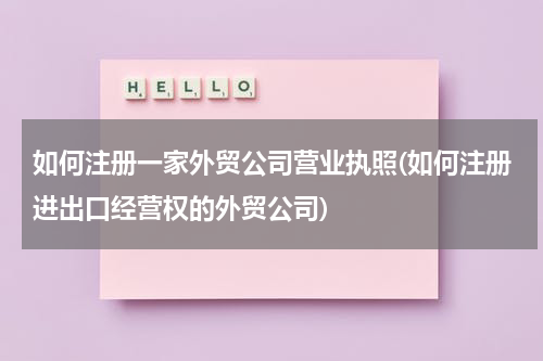 如何注册一家外贸公司营业执照(如何注册进出口经营权的外贸公司)