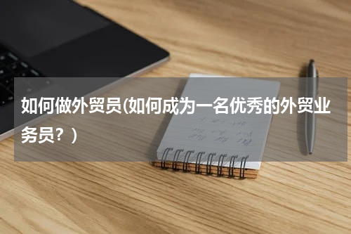 如何做外贸员(如何成为一名优秀的外贸业务员？)
