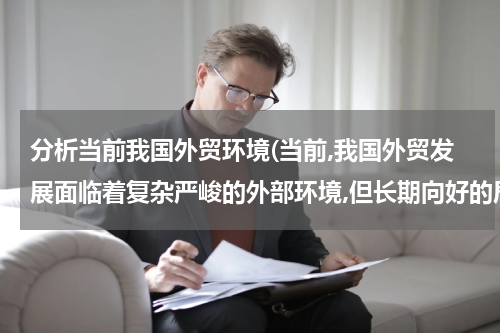 分析当前我国外贸环境(当前,我国外贸发展面临着复杂严峻的外部环境,但长期向好的局面没有改变外贸结？)