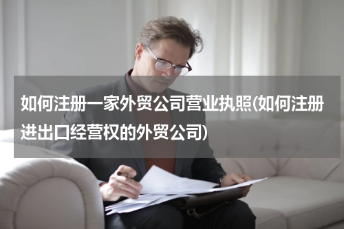 如何注册一家外贸公司营业执照(如何注册进出口经营权的外贸公司)