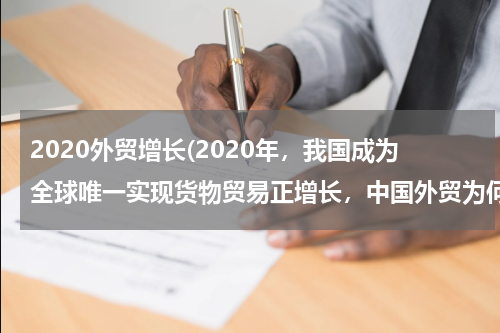 2020外贸增长(2020年，我国成为全球唯一实现货物贸易正增长，中国外贸为何韧性强大？)