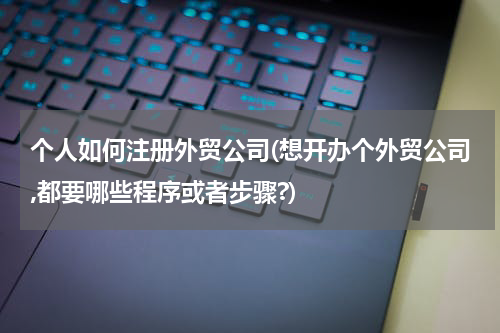 个人如何注册外贸公司(想开办个外贸公司,都要哪些程序或者步骤?)