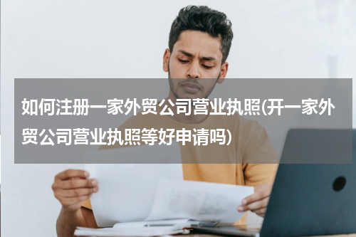 如何注册一家外贸公司营业执照(开一家外贸公司营业执照等好申请吗)