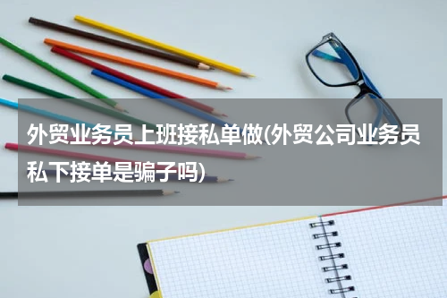 外贸业务员上班接私单做(外贸公司业务员私下接单是骗子吗)