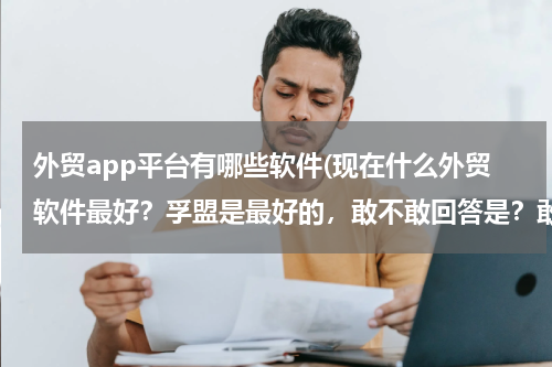 外贸app平台有哪些软件(现在什么外贸软件最好？孚盟是最好的，敢不敢回答是？敢的话给你50分！！！！！！！！)