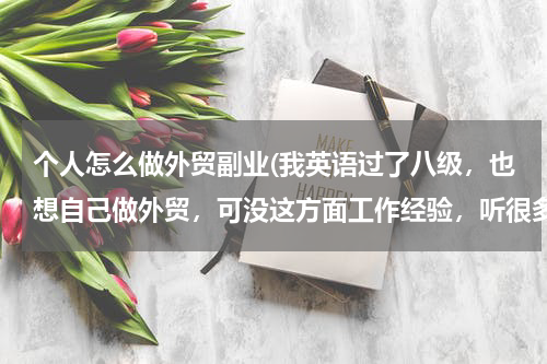 个人怎么做外贸副业(我英语过了八级，也想自己做外贸，可没这方面工作经验，听很多人说许多人在家就能接到单子，求高手带我入)