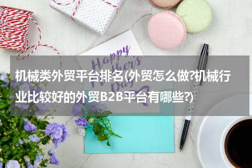 机械类外贸平台排名(外贸怎么做?机械行业比较好的外贸B2B平台有哪些?)