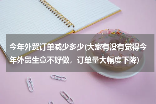 今年外贸订单减少多少(大家有没有觉得今年外贸生意不好做，订单量大幅度下降)