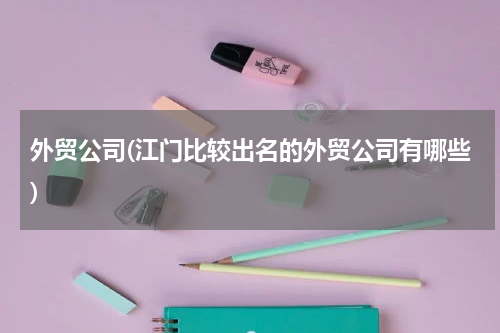 外贸公司(江门比较出名的外贸公司有哪些)