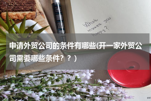 申请外贸公司的条件有哪些(开一家外贸公司需要哪些条件？？)
