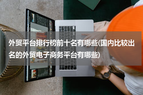 外贸平台排行榜前十名有哪些(国内比较出名的外贸电子商务平台有哪些)