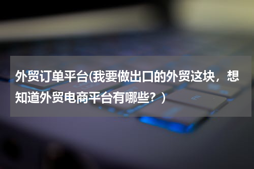 外贸订单平台(我要做出口的外贸这块，想知道外贸电商平台有哪些？)