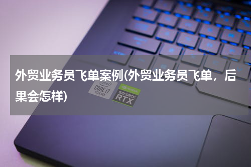 外贸业务员飞单案例(外贸业务员飞单，后果会怎样)