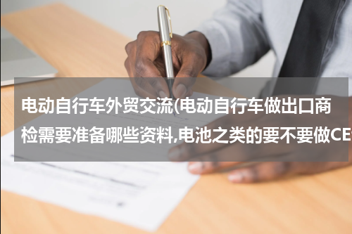 电动自行车外贸交流(电动自行车做出口商检需要准备哪些资料,电池之类的要不要做CE认证)