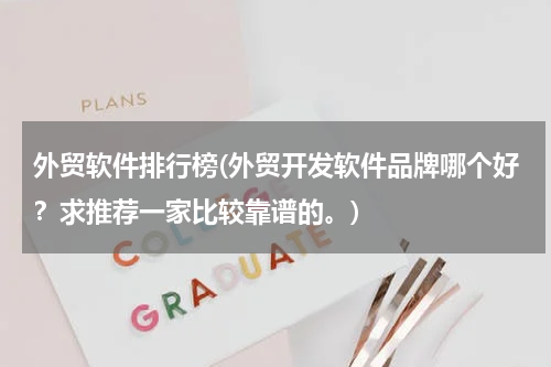 外贸软件排行榜(外贸开发软件品牌哪个好？求推荐一家比较靠谱的。)