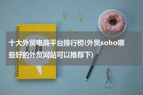 十大外贸电商平台排行榜(外贸soho哪些好的外贸网站可以推荐下)