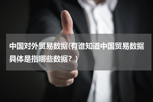 中国对外贸易数据(有谁知道中国贸易数据具体是指哪些数据？)