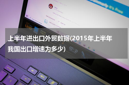 上半年进出口外贸数据(2015年上半年我国出口增速为多少)