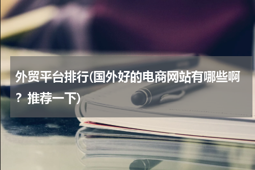 外贸平台排行(国外好的电商网站有哪些啊？推荐一下)