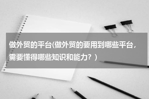 做外贸的平台(做外贸的要用到哪些平台，需要懂得哪些知识和能力？)