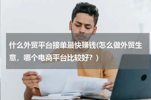什么外贸平台接单最快赚钱(怎么做外贸生意，哪个电商平台比较好？)
