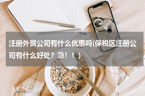 注册外贸公司有什么优惠吗(保税区注册公司有什么好处？急！！)