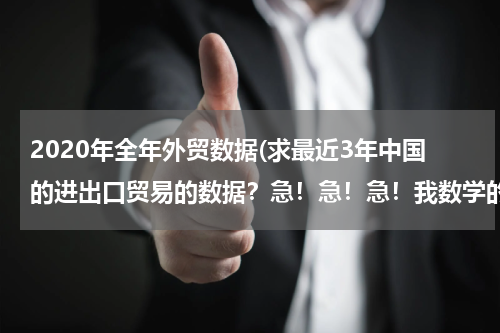 2020年全年外贸数据(求最近3年中国的进出口贸易的数据？急！急！急！我数学的同步练有.)