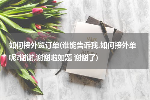 如何接外贸订单(谁能告诉我,如何接外单呢?谢谢,谢谢啦如题 谢谢了)
