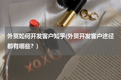 外贸如何开发客户知乎(外贸开发客户途径都有哪些？)