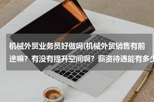 机械外贸业务员好做吗(机械外贸销售有前途嘛？有没有提升空间啊？薪资待遇能有多少啊？)