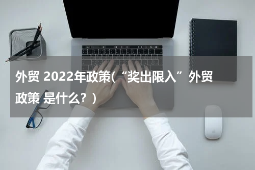 外贸 2022年政策(“奖出限入”外贸政策 是什么？)