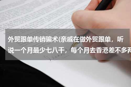 外贸跟单传销骗术(亲戚在做外贸跟单，听说一个月最少七八千，每个月去香港差不多两个礼拜，叫我把证办好再去，会是真的吗)
