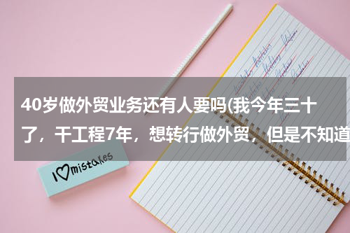40岁做外贸业务还有人要吗(我今年三十了，干工程7年，想转行做外贸，但是不知道有没有前途？谁能给点建议呢)