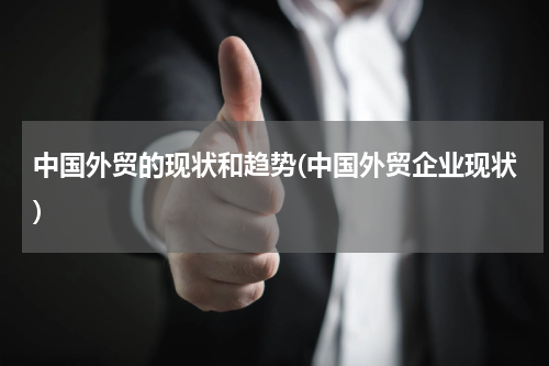 中国外贸的现状和趋势(中国外贸企业现状)