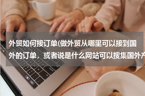 外贸如何接订单(做外贸从哪里可以接到国外的订单，或者说是什么网站可以搜集国外产品需求信息)