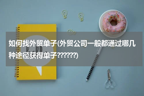 如何找外贸单子(外贸公司一般都通过哪几种途径获得单子??????)